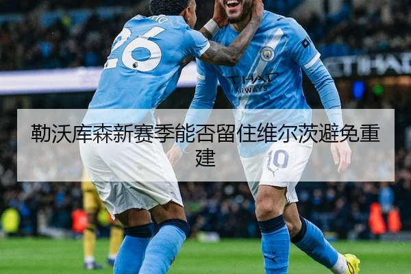 勒沃库森新赛季能否留住维尔茨避免重建