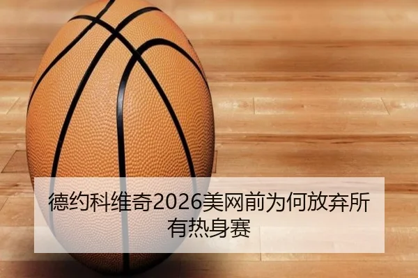 德约科维奇2026美网前为何放弃所有热身赛